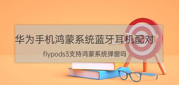 华为手机鸿蒙系统蓝牙耳机配对 flypods3支持鸿蒙系统弹窗吗？